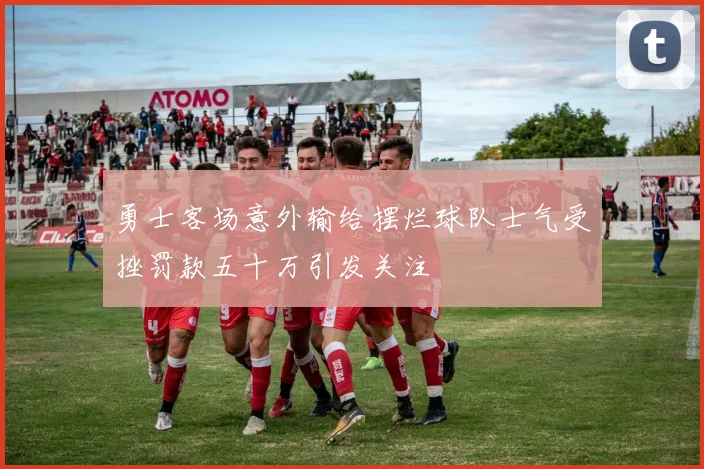 勇士客场意外输给摆烂球队士气受挫罚款五十万引发关注
