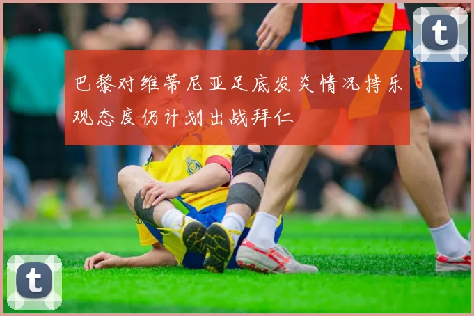 巴黎对维蒂尼亚足底发炎情况持乐观态度仍计划出战拜仁