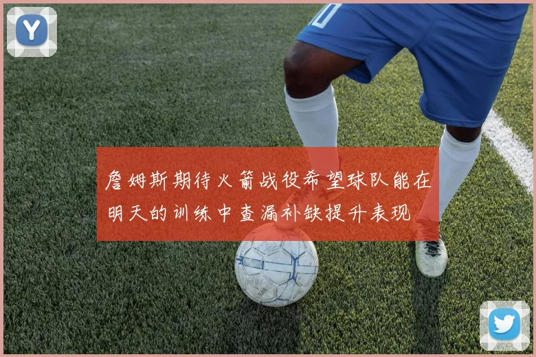 詹姆斯期待火箭战役希望球队能在明天的训练中查漏补缺提升表现