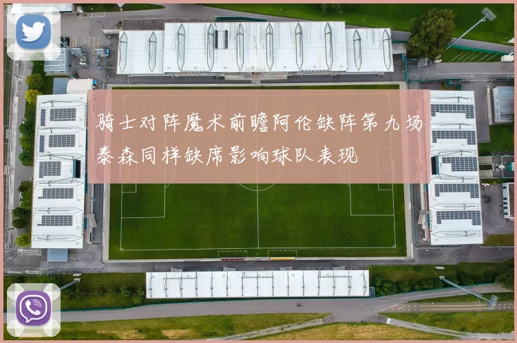 骑士对阵魔术前瞻阿伦缺阵第九场泰森同样缺席影响球队表现