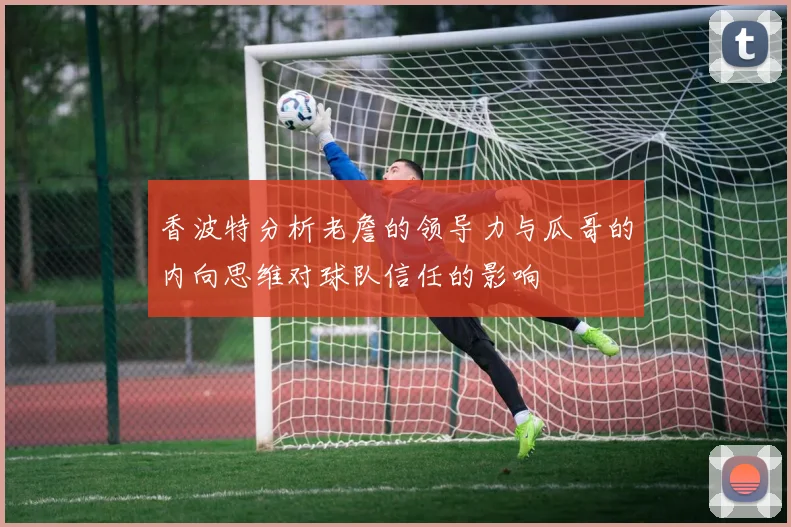 香波特分析老詹的领导力与瓜哥的内向思维对球队信任的影响