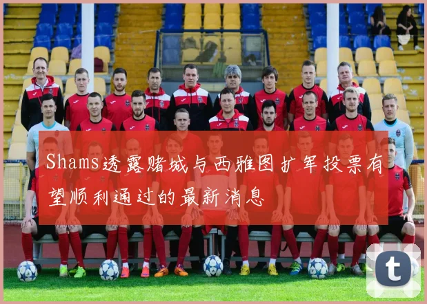 Shams透露赌城与西雅图扩军投票有望顺利通过的最新消息
