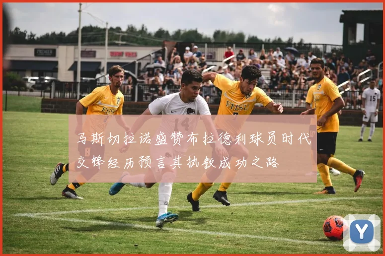 马斯切拉诺盛赞布拉德利球员时代交锋经历预言其执教成功之路