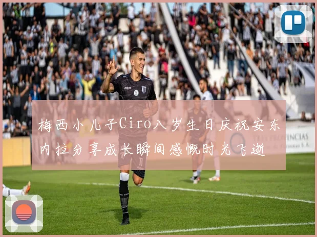 梅西小儿子Ciro八岁生日庆祝安东内拉分享成长瞬间感慨时光飞逝