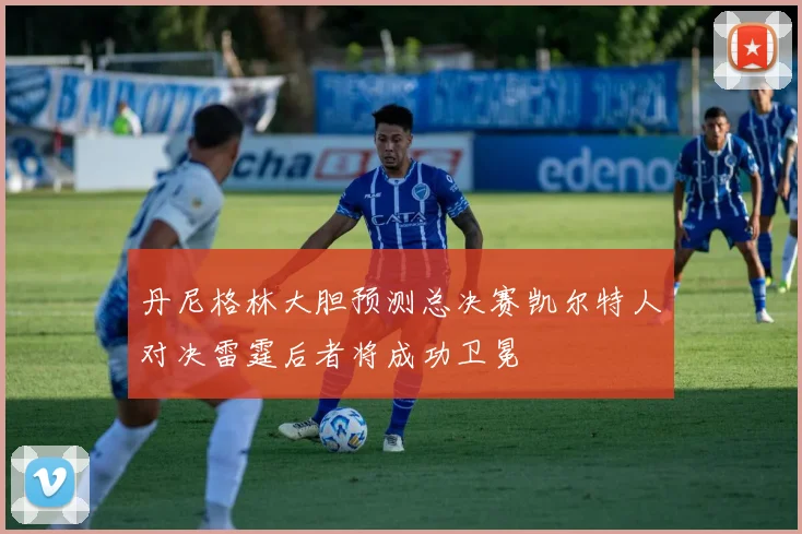 丹尼格林大胆预测总决赛凯尔特人对决雷霆后者将成功卫冕