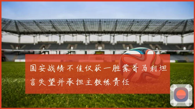国安战绩不佳仅获一胜蒙哥马利坦言失望并承担主教练责任