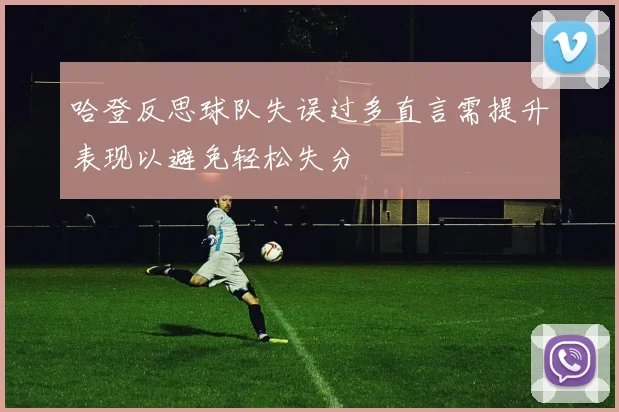 哈登反思球队失误过多直言需提升表现以避免轻松失分