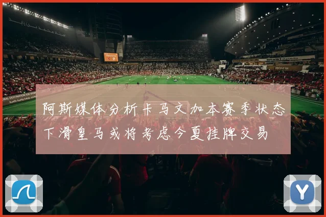阿斯媒体分析卡马文加本赛季状态下滑皇马或将考虑今夏挂牌交易