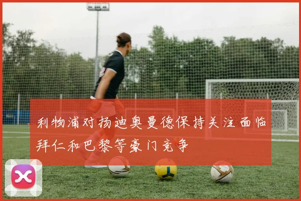 利物浦对扬迪奥曼德保持关注面临拜仁和巴黎等豪门竞争
