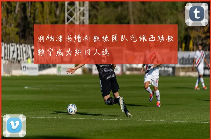利物浦或增补教练团队范佩西助教赖宁成为热门人选