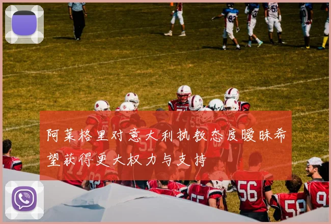 阿莱格里对意大利执教态度暧昧希望获得更大权力与支持